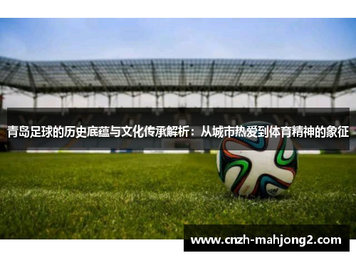 青岛足球的历史底蕴与文化传承解析：从城市热爱到体育精神的象征