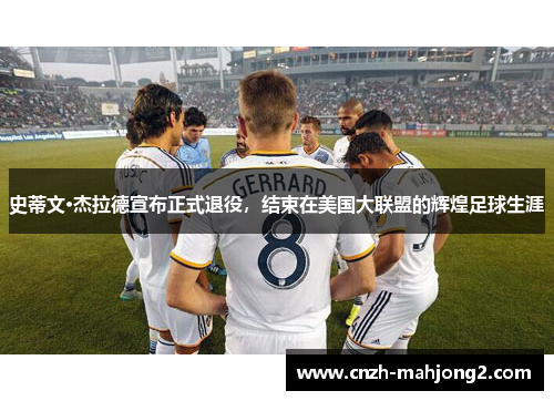 史蒂文·杰拉德宣布正式退役，结束在美国大联盟的辉煌足球生涯