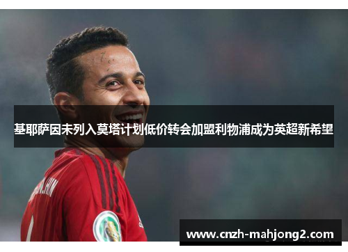 基耶萨因未列入莫塔计划低价转会加盟利物浦成为英超新希望