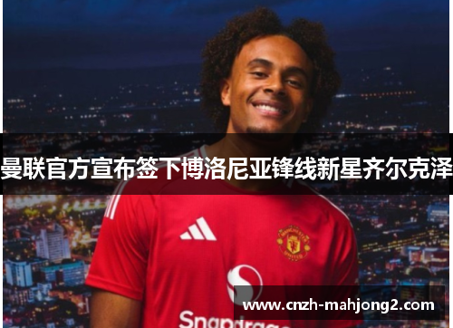 曼联官方宣布签下博洛尼亚锋线新星齐尔克泽