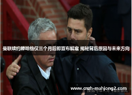 曼联续约滕哈格仅三个月后即宣布解雇 揭秘背后原因与未来方向